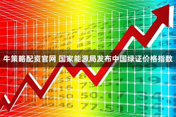 牛策略配资官网 国家能源局发布中国绿证价格指数