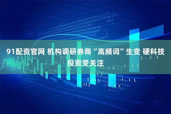 91配资官网 机构调研券商“高频词”生变 硬科技投资受关注